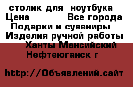 столик для  ноутбука › Цена ­ 1 200 - Все города Подарки и сувениры » Изделия ручной работы   . Ханты-Мансийский,Нефтеюганск г.